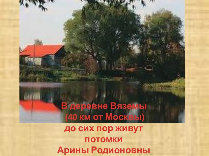 В деревне Вяземы (40 км от Москвы) до сих пор живут потомки Арины Родионовны