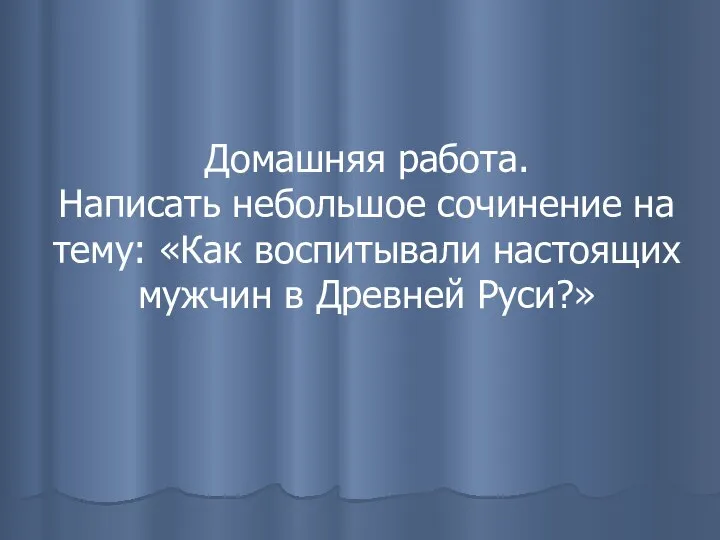 Домашняя работа. Написать небольшое сочинение на тему: «Как воспитывали настоящих мужчин в Древней Руси?»