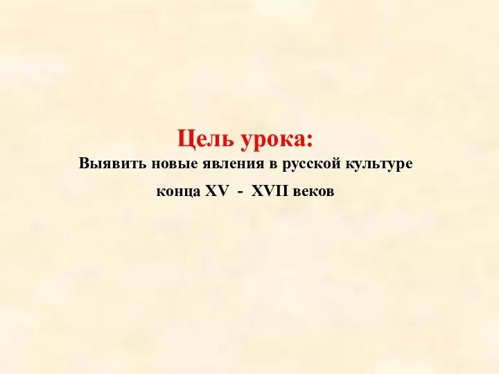 Цель урока: Выявить новые явления в русской культуре конца XV - XVII веков