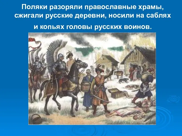 Поляки разоряли православные храмы, сжигали русские деревни, носили на саблях и копьях головы русских воинов.