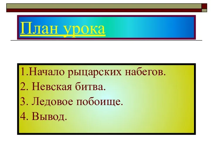 План урока 1.Начало рыцарских набегов. 2. Невская битва. 3. Ледовое побоище. 4. Вывод.