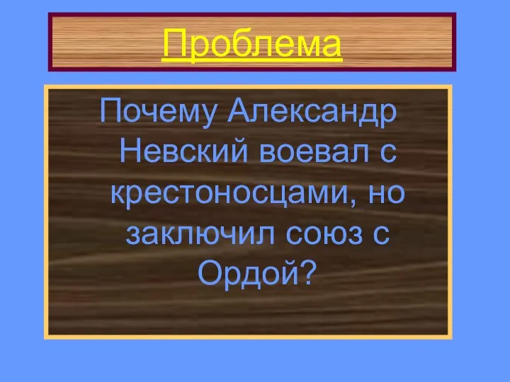 Проблема Почему Александр Невский воевал с крестоносцами, но заключил союз с Ордой?