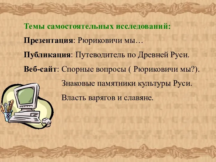 Темы самостоятельных исследований: Презентация: Рюриковичи мы… Публикация: Путеводитель по Древней Руси.