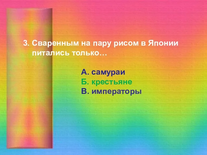 3. Сваренным на пару рисом в Японии питались только… А. самураи Б. крестьяне В. императоры