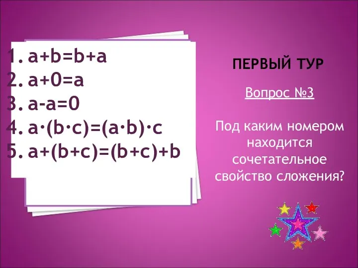 ПЕРВЫЙ ТУР Вопрос №3 Под каким номером находится сочетательное свойство сложения? a+b=b+a a+0=a a-a=0 a·(b·c)=(a·b)·c a+(b+c)=(b+c)+b