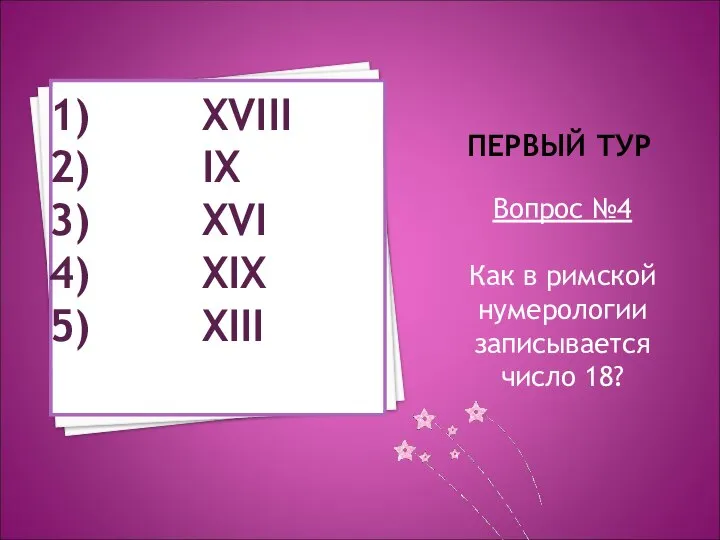 ПЕРВЫЙ ТУР Вопрос №4 Как в римской нумерологии записывается число 18? XVIII IX XVI XIX XIII