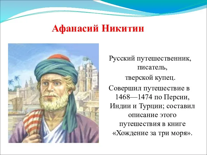 Афанасий Никитин Русский путешественник, писатель, тверской купец. Совершил путешествие в 1468—1474