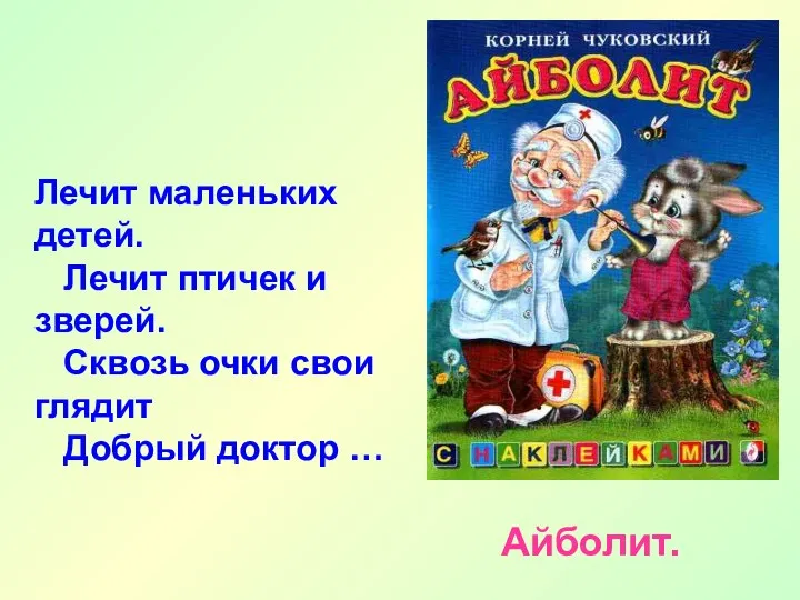 Лечит маленьких детей. Лечит птичек и зверей. Сквозь очки свои глядит Добрый доктор … Айболит.