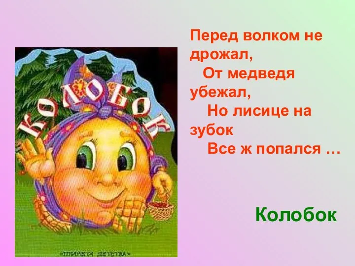 Перед волком не дрожал, От медведя убежал, Но лисице на зубок Все ж попался … Колобок