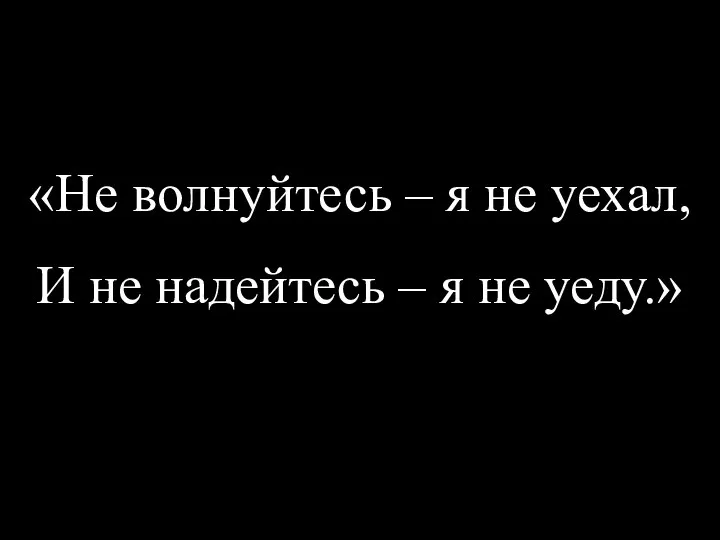 «Не волнуйтесь – я не уехал, И не надейтесь – я не уеду.»