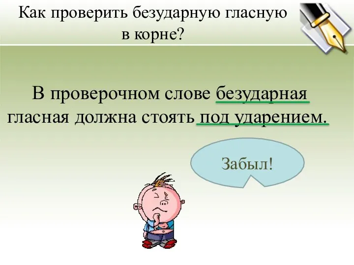 Как проверить безударную гласную в корне? Забыл! В проверочном слове безударная гласная должна стоять под ударением.