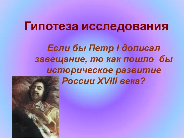 Гипотеза исследования Если бы Петр I дописал завещание, то как пошло