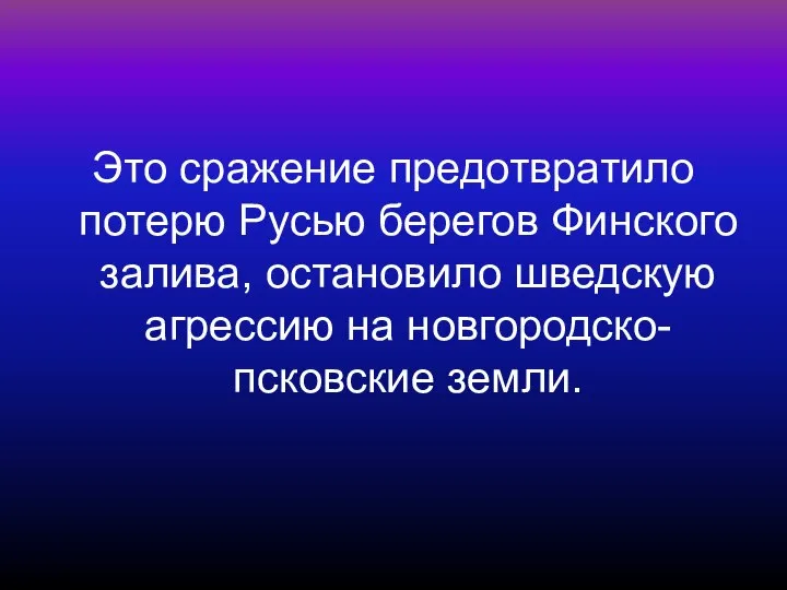 Это сражение предотвратило потерю Русью берегов Финского залива, остановило шведскую агрессию на новгородско-псковские земли.