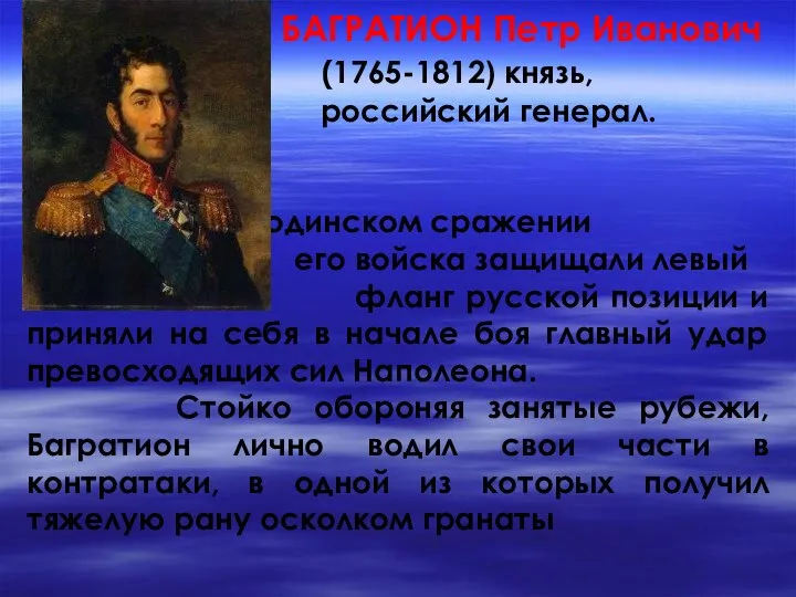 БАГРАТИОН Петр Иванович (1765-1812) князь, российский генерал. В Бородинском сражении его