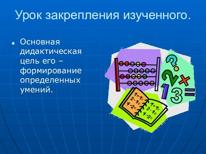 Урок закрепления изученного. Основная дидактическая цель его – формирование определенных умений.