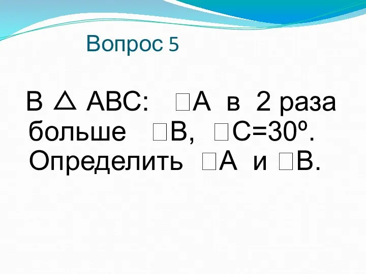 Вопрос 5 В △ АВС: А в 2 раза больше В, С=30º. Определить А и В.