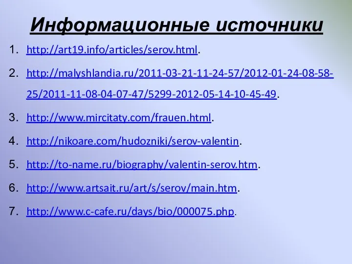 Информационные источники http://art19.info/articles/serov.html. http://malyshlandia.ru/2011-03-21-11-24-57/2012-01-24-08-58-25/2011-11-08-04-07-47/5299-2012-05-14-10-45-49. http://www.mircitaty.com/frauen.html. http://nikoare.com/hudozniki/serov-valentin. http://to-name.ru/biography/valentin-serov.htm. http://www.artsait.ru/art/s/serov/main.htm. http://www.c-cafe.ru/days/bio/000075.php.