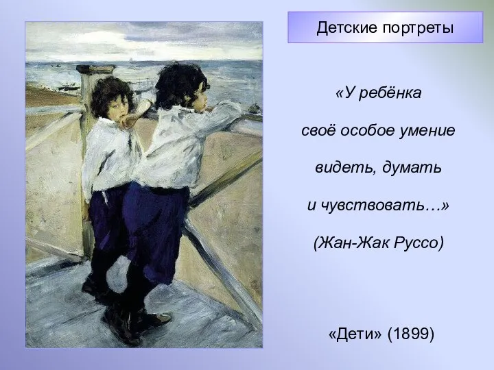 «Дети» (1899) Детские портреты «У ребёнка своё особое умение видеть, думать и чувствовать…» (Жан-Жак Руссо)