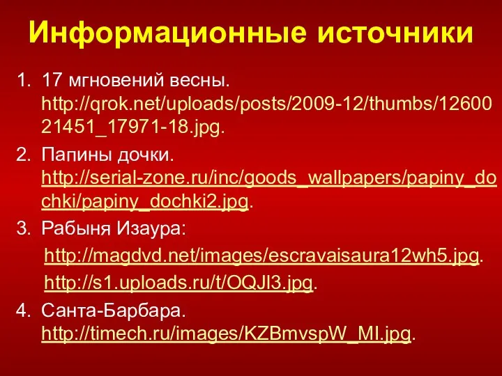 Информационные источники 17 мгновений весны. http://qrok.net/uploads/posts/2009-12/thumbs/1260021451_17971-18.jpg. Папины дочки. http://serial-zone.ru/inc/goods_wallpapers/papiny_dochki/papiny_dochki2.jpg. Рабыня Изаура: http://magdvd.net/images/escravaisaura12wh5.jpg. http://s1.uploads.ru/t/OQJl3.jpg. Санта-Барбара. http://timech.ru/images/KZBmvspW_MI.jpg.