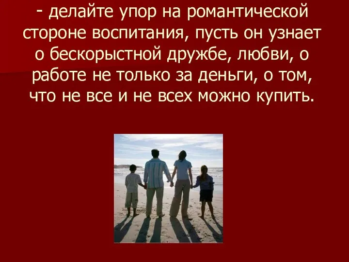 - делайте упор на романтической стороне воспитания, пусть он узнает о