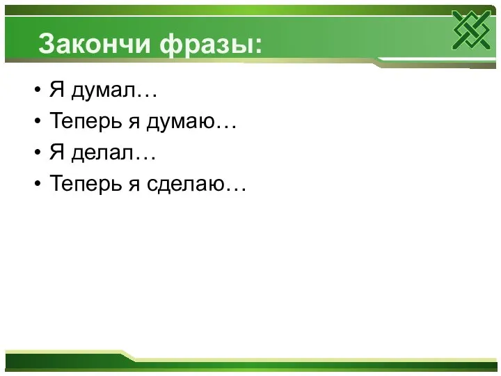 Закончи фразы: Я думал… Теперь я думаю… Я делал… Теперь я сделаю…