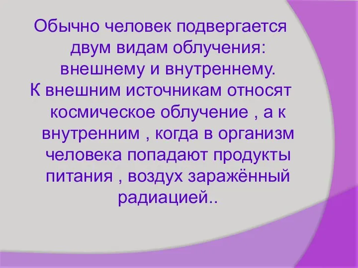 Обычно человек подвергается двум видам облучения: внешнему и внутреннему. К внешним