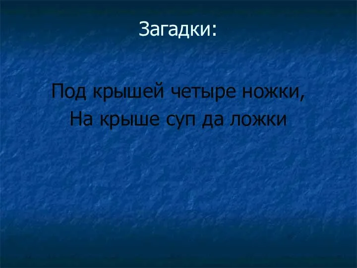 Загадки: Под крышей четыре ножки, На крыше суп да ложки