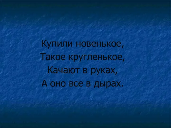 Купили новенькое, Такое кругленькое, Качают в руках, А оно все в дырах.