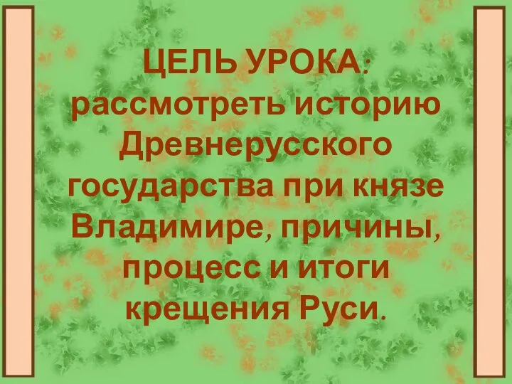 ЦЕЛЬ УРОКА: рассмотреть историю Древнерусского государства при князе Владимире, причины, процесс и итоги крещения Руси.