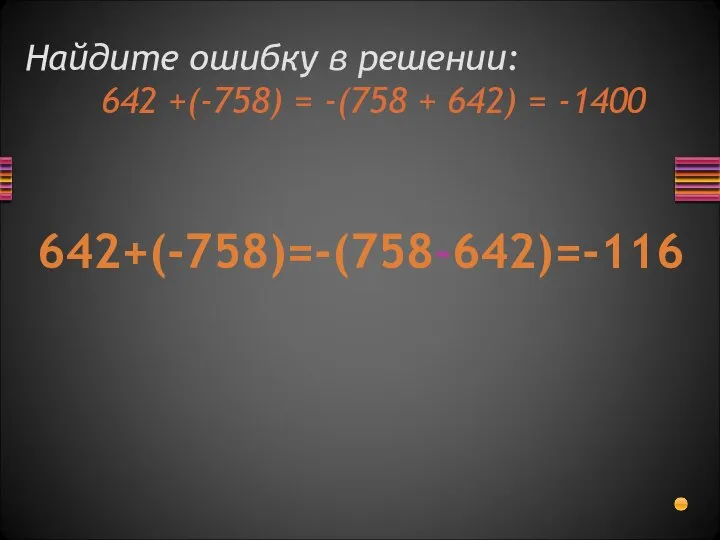 Найдите ошибку в решении: 642 +(-758) = -(758 + 642) = -1400 642+(-758)=-(758-642)=-116