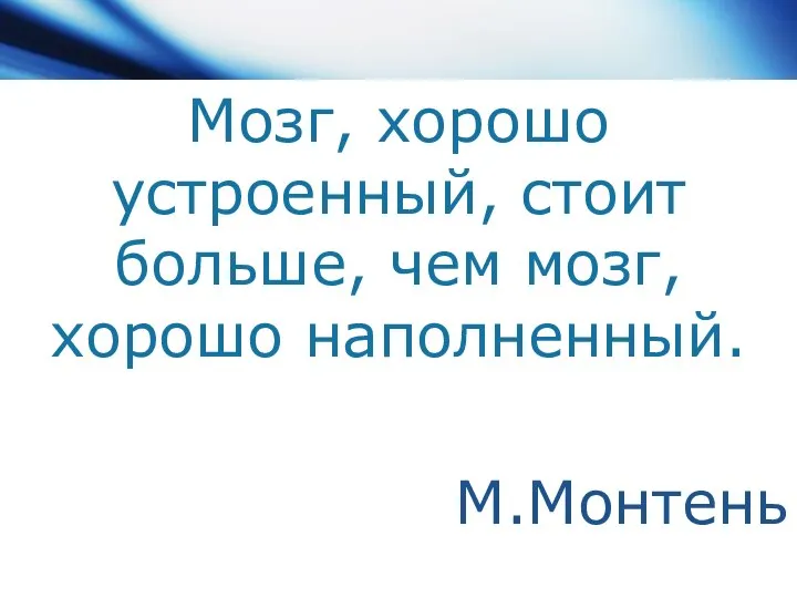 Мозг, хорошо устроенный, стоит больше, чем мозг, хорошо наполненный. М.Монтень