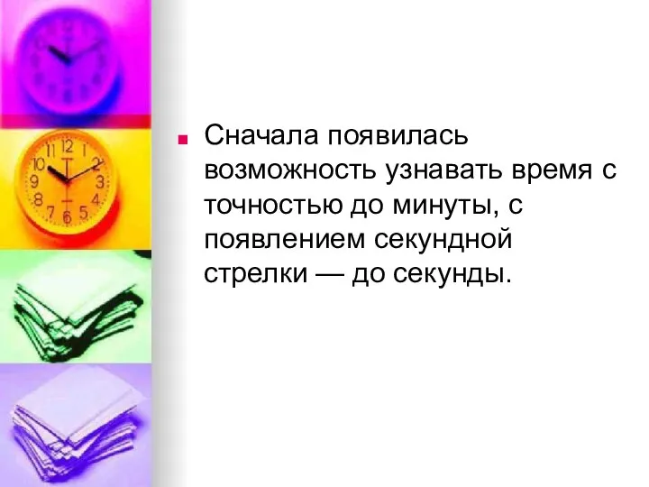 Сначала появилась возможность узнавать время с точностью до минуты, с появлением секундной стрелки — до секунды.