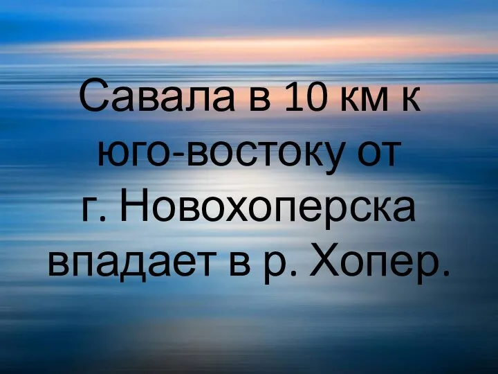 Савала в 10 км к юго-востоку от г. Новохоперска впадает в р. Хопер.