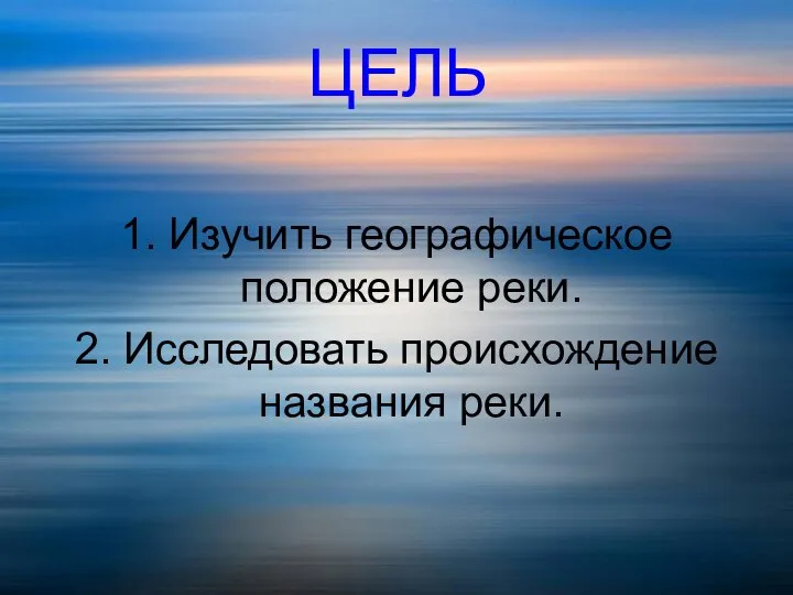 ЦЕЛЬ 1. Изучить географическое положение реки. 2. Исследовать происхождение названия реки.