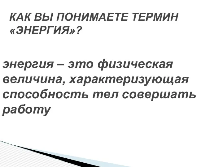 энергия – это физическая величина, характеризующая способность тел совершать работу КАК ВЫ ПОНИМАЕТЕ ТЕРМИН «ЭНЕРГИЯ»?