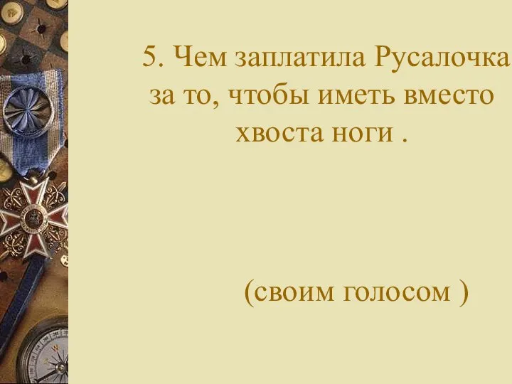 5. Чем заплатила Русалочка за то, чтобы иметь вместо хвоста ноги . (своим голосом )