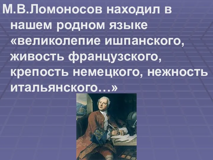 М.В.Ломоносов находил в нашем родном языке «великолепие ишпанского, живость французского, крепость немецкого, нежность итальянского…»