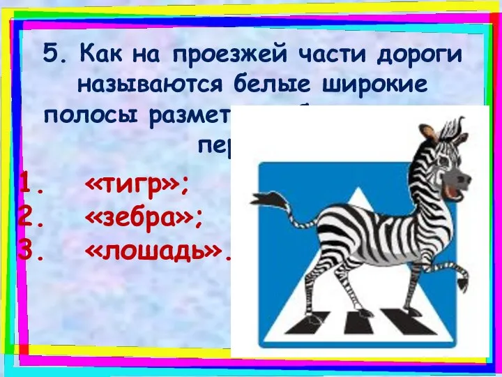 5. Как на проезжей части дороги называются белые широкие полосы разметки, обозначающие переход: «тигр»; «зебра»; «лошадь».