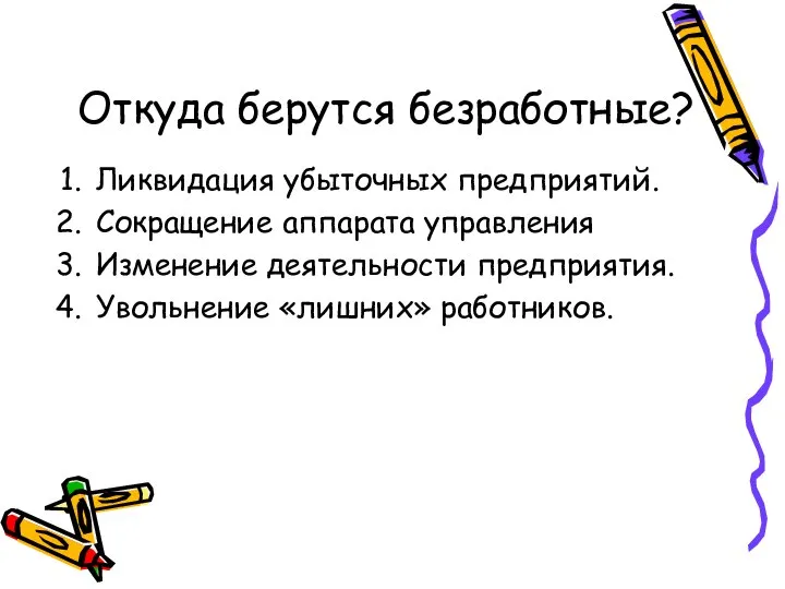 Откуда берутся безработные? Ликвидация убыточных предприятий. Сокращение аппарата управления Изменение деятельности предприятия. Увольнение «лишних» работников.