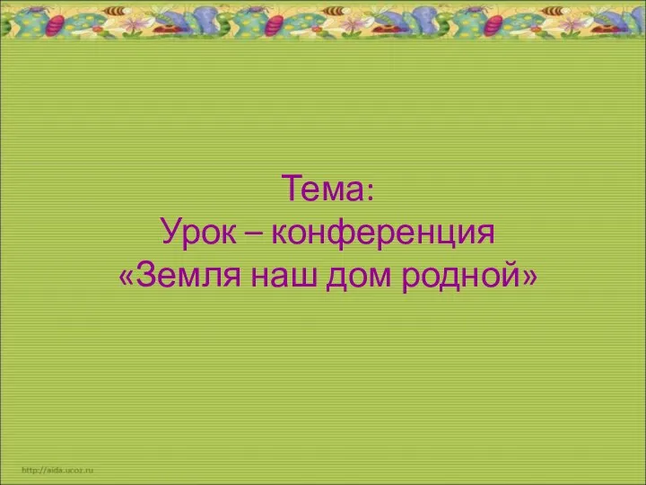 Тема: Урок – конференция «Земля наш дом родной»