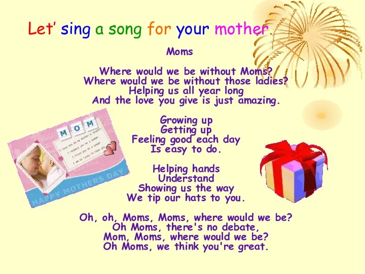 Let’ sing a song for your mother. Moms Where would we