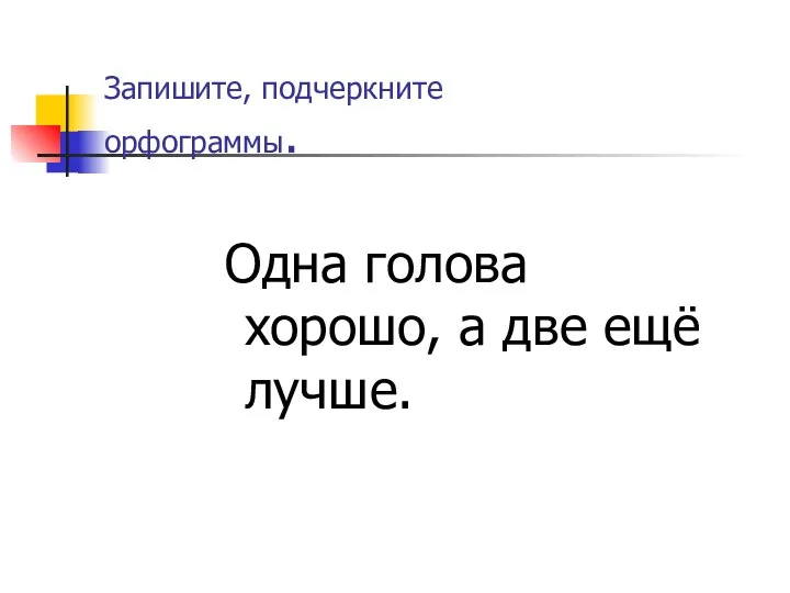 Запишите, подчеркните орфограммы. Одна голова хорошо, а две ещё лучше.