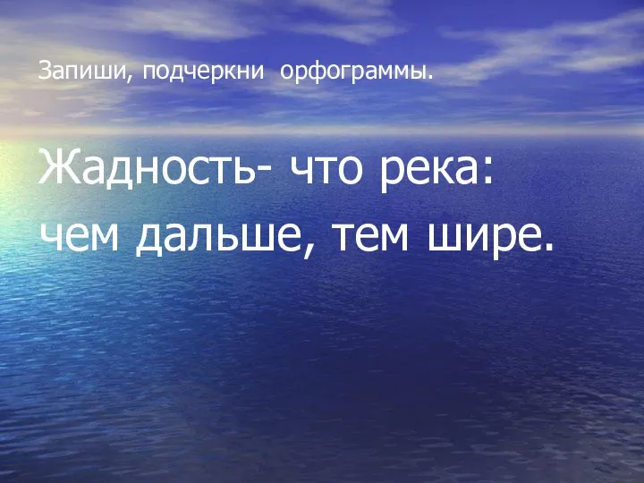 Запиши, подчеркни орфограммы. Жадность- что река: чем дальше, тем шире.