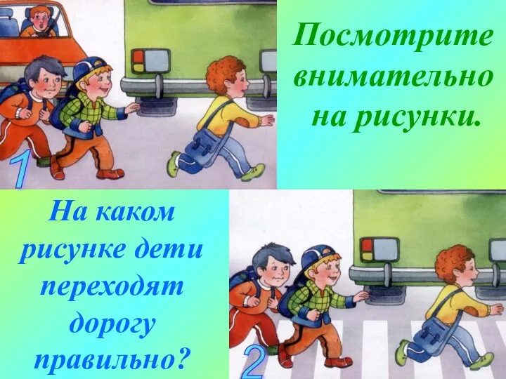 1 2 Посмотрите внимательно на рисунки. На каком рисунке дети переходят дорогу правильно?