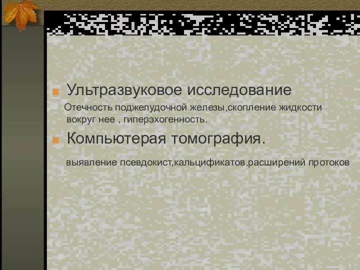 Ультразвуковое исследование Отечность поджелудочной железы,скопление жидкости вокруг нее , гиперэхогенность. Компьютерая томография. выявление псевдокист,кальцификатов,расширений протоков