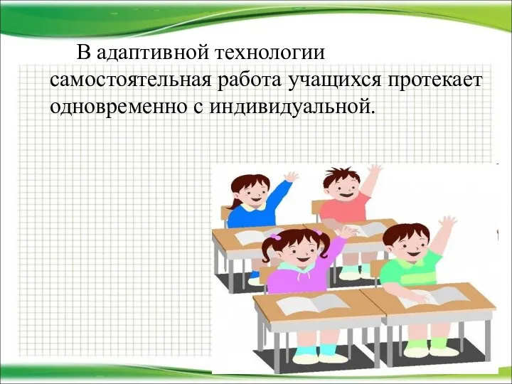 В адаптивной технологии самостоятельная работа учащихся протекает одновременно с индивидуальной.