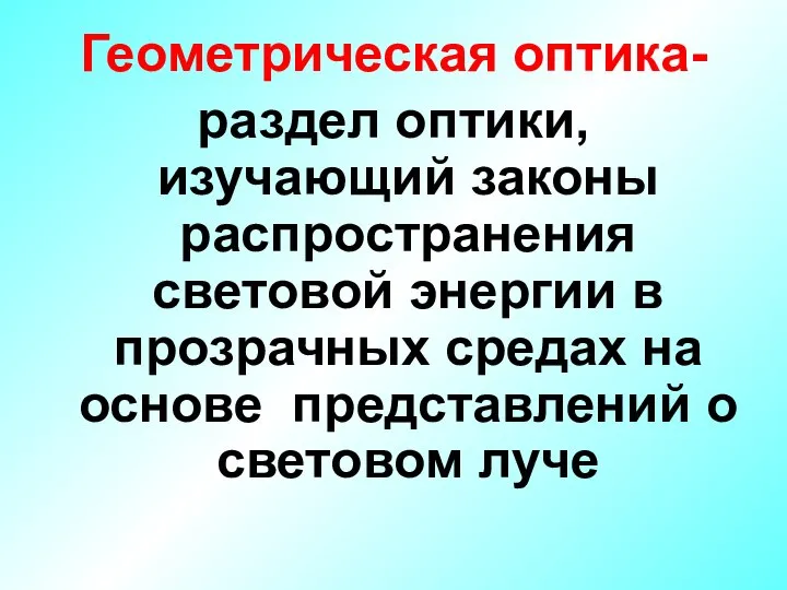 Геометрическая оптика- раздел оптики, изучающий законы распространения световой энергии в прозрачных