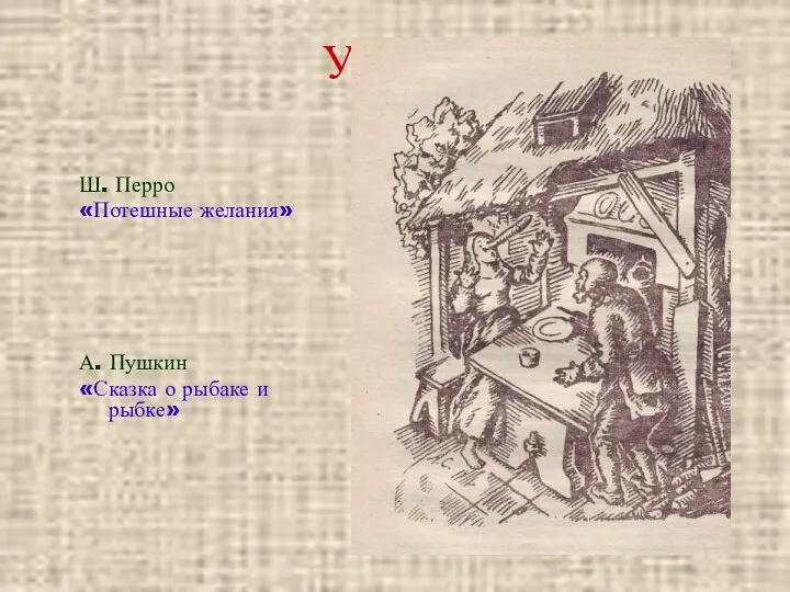 Узнали? Ш. Перро «Потешные желания» А. Пушкин «Сказка о рыбаке и рыбке»