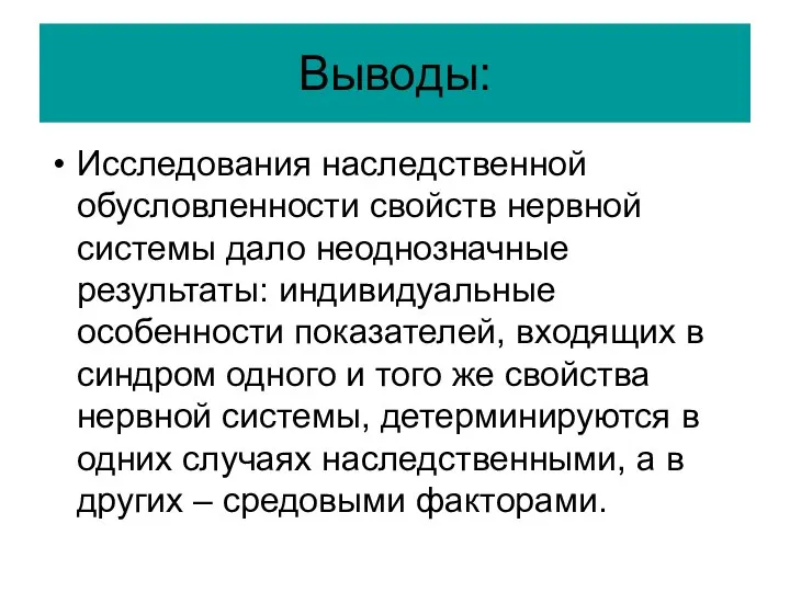 Выводы: Исследования наследственной обусловленности свойств нервной системы дало неоднозначные результаты: индивидуальные