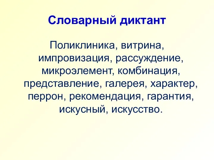 Словарный диктант Поликлиника, витрина, импровизация, рассуждение, микроэлемент, комбинация, представление, галерея, характер, перрон, рекомендация, гарантия, искусный, искусство.